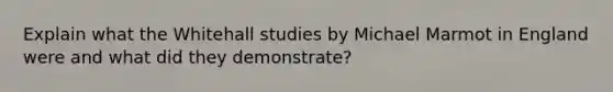 Explain what the Whitehall studies by Michael Marmot in England were and what did they demonstrate?