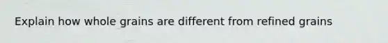Explain how whole grains are different from refined grains