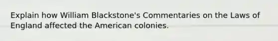 Explain how William Blackstone's Commentaries on the Laws of England affected <a href='https://www.questionai.com/knowledge/keiVE7hxWY-the-american' class='anchor-knowledge'>the american</a> colonies.