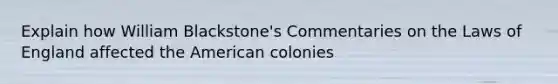 Explain how William Blackstone's Commentaries on the Laws of England affected the American colonies