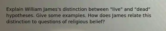 Explain William James's distinction between "live" and "dead" hypotheses. Give some examples. How does James relate this distinction to questions of religious belief?