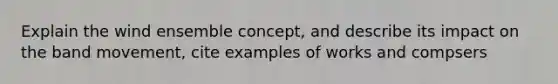 Explain the wind ensemble concept, and describe its impact on the band movement, cite examples of works and compsers