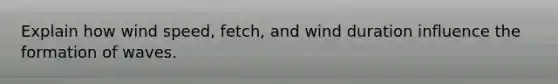 Explain how wind speed, fetch, and wind duration influence the formation of waves.