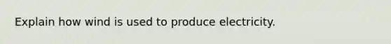 Explain how wind is used to produce electricity.