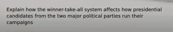 Explain how the winner-take-all system affects how presidential candidates from the two major political parties run their campaigns