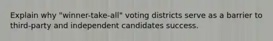 Explain why "winner-take-all" voting districts serve as a barrier to third-party and independent candidates success.