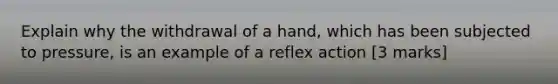 Explain why the withdrawal of a hand, which has been subjected to pressure, is an example of a reflex action [3 marks]