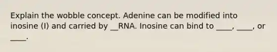 Explain the wobble concept. Adenine can be modified into inosine (I) and carried by __RNA. Inosine can bind to ____, ____, or ____.