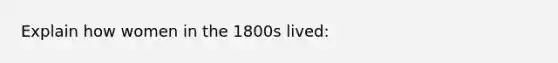 Explain how women in the 1800s lived: