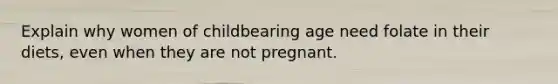 Explain why women of childbearing age need folate in their diets, even when they are not pregnant.