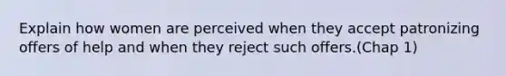 Explain how women are perceived when they accept patronizing offers of help and when they reject such offers.(Chap 1)