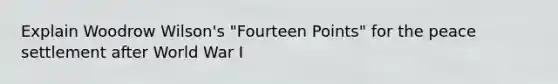 Explain Woodrow Wilson's "Fourteen Points" for the peace settlement after World War I
