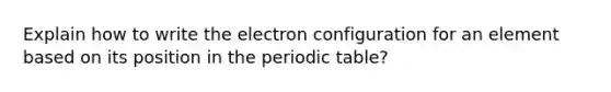 Explain how to write the electron configuration for an element based on its position in <a href='https://www.questionai.com/knowledge/kIrBULvFQz-the-periodic-table' class='anchor-knowledge'>the periodic table</a>?