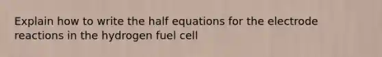 Explain how to write the half equations for the electrode reactions in the hydrogen fuel cell