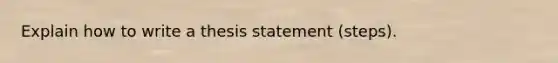 Explain how to write a thesis statement (steps).