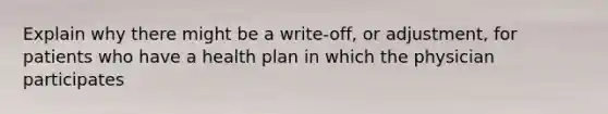 Explain why there might be a write-off, or adjustment, for patients who have a health plan in which the physician participates