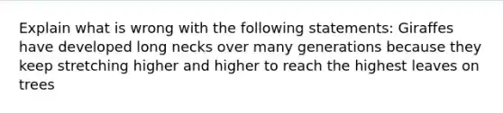 Explain what is wrong with the following statements: Giraffes have developed long necks over many generations because they keep stretching higher and higher to reach the highest leaves on trees