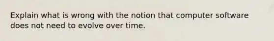 Explain what is wrong with the notion that computer software does not need to evolve over time.