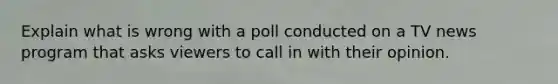 Explain what is wrong with a poll conducted on a TV news program that asks viewers to call in with their opinion.