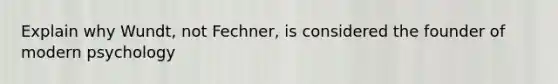 Explain why Wundt, not Fechner, is considered the founder of modern psychology