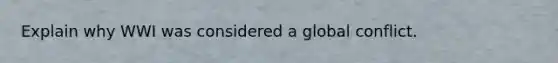 Explain why WWI was considered a global conflict.