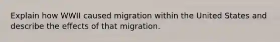 Explain how WWII caused migration within the United States and describe the effects of that migration.