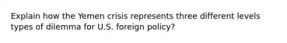 Explain how the Yemen crisis represents three different levels types of dilemma for U.S. foreign policy?