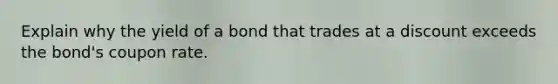 Explain why the yield of a bond that trades at a discount exceeds the​ bond's coupon rate.