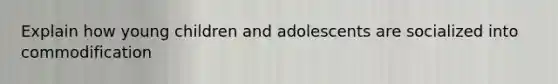 Explain how young children and adolescents are socialized into commodification