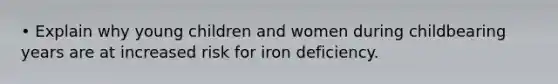 • Explain why young children and women during childbearing years are at increased risk for iron deficiency.