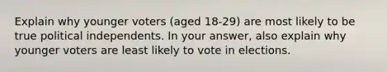 Explain why younger voters (aged 18-29) are most likely to be true political independents. In your answer, also explain why younger voters are least likely to vote in elections.