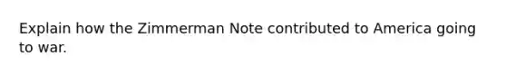 Explain how the Zimmerman Note contributed to America going to war.