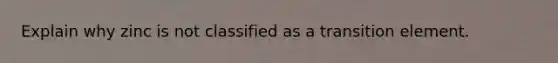 Explain why zinc is not classified as a transition element.