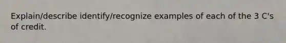 Explain/describe identify/recognize examples of each of the 3 C's of credit.