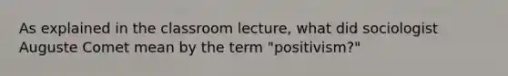 As explained in the classroom lecture, what did sociologist Auguste Comet mean by the term "positivism?"