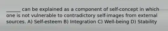 ______ can be explained as a component of self-concept in which one is not vulnerable to contradictory self-images from external sources. A) Self-esteem B) Integration C) Well-being D) Stability