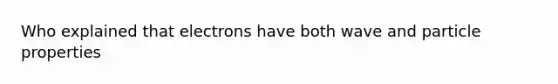 Who explained that electrons have both wave and particle properties