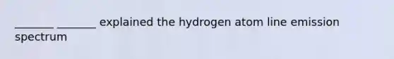 _______ _______ explained the hydrogen atom line emission spectrum