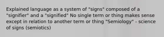 Explained language as a system of "signs" composed of a "signifier" and a "signified" No single term or thing makes sense except in relation to another term or thing "Semiology" - science of signs (semiotics)