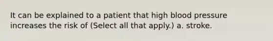 It can be explained to a patient that high blood pressure increases the risk of (Select all that apply.) a. stroke.