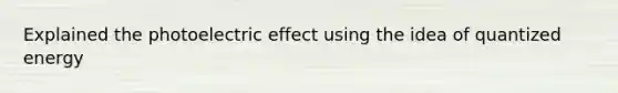 Explained the photoelectric effect using the idea of quantized energy