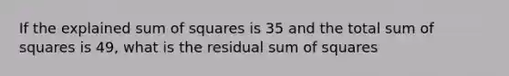 If the explained sum of squares is 35 and the total sum of squares is 49, what is the residual sum of squares