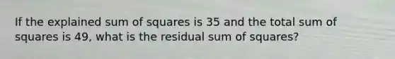 If the explained <a href='https://www.questionai.com/knowledge/k1Z9hdLZpo-sum-of-squares' class='anchor-knowledge'>sum of squares</a> is 35 and the total sum of squares is 49, what is the residual sum of squares?