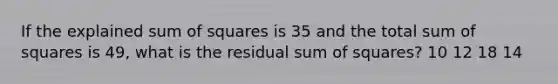 If the explained sum of squares is 35 and the total sum of squares is 49, what is the residual sum of squares? 10 12 18 14