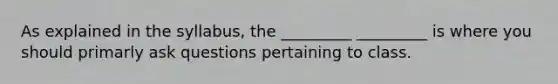 As explained in the syllabus, the _________ _________ is where you should primarly ask questions pertaining to class.