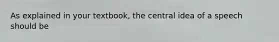 As explained in your textbook, the central idea of a speech should be