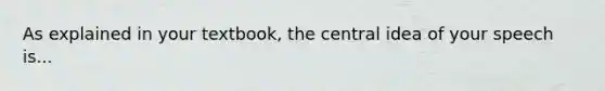 As explained in your textbook, the central idea of your speech is...