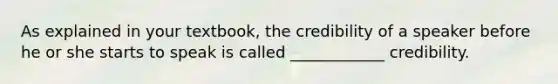 As explained in your textbook, the credibility of a speaker before he or she starts to speak is called ____________ credibility.