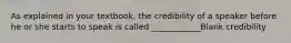 As explained in your textbook, the credibility of a speaker before he or she starts to speak is called ____________Blank credibility