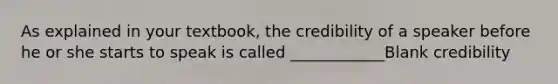 As explained in your textbook, the credibility of a speaker before he or she starts to speak is called ____________Blank credibility